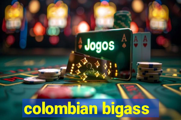 colombian bigass